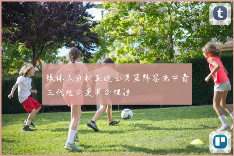 媒体人分析亚运会男篮阵容老中青三代结合更具合理性