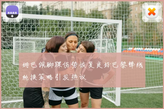 姆巴佩脚踝伤势恢复良好巴黎锋线轮换策略引发热议